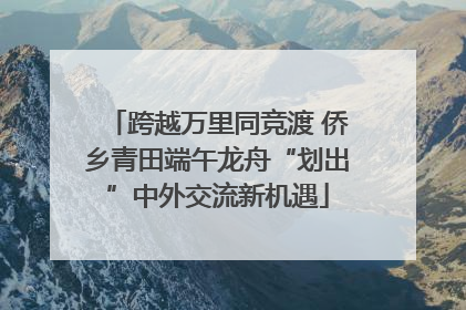 跨越万里同竞渡 侨乡青田端午龙舟“划出”中外交流新机遇