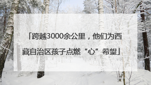 跨越3000余公里，他们为西藏自治区孩子点燃“心”希望