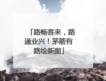 路畅客来，路通业兴！茅箭有路绘新图