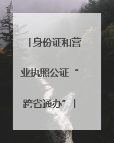 身份证和营业执照公证“跨省通办”