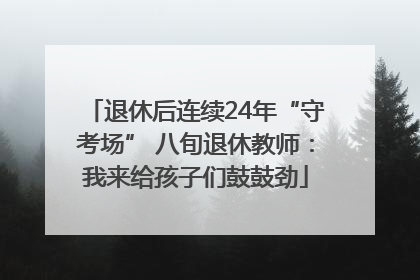 退休后连续24年“守考场” 八旬退休教师：我来给孩子们鼓鼓劲
