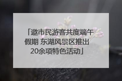 邀市民游客共度端午假期 东湖风景区推出20余项特色活动