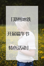 郑州地铁开展端午节特色活动