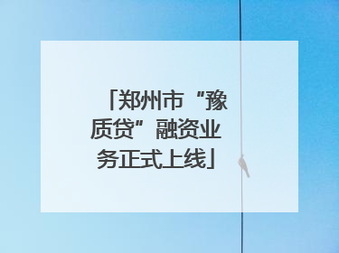 郑州市“豫质贷”融资业务正式上线