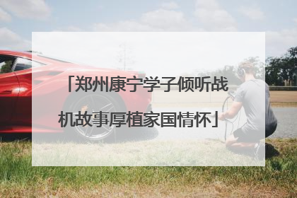 郑州康宁学子倾听战机故事厚植家国情怀
