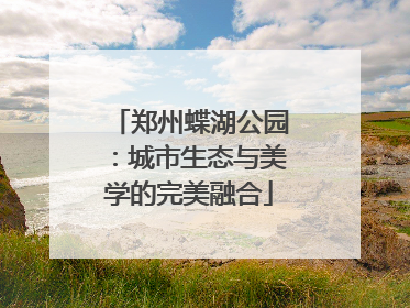 郑州蝶湖公园：城市生态与美学的完美融合