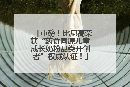 重磅！比尼高荣获“药食同源儿童成长奶粉品类开创者”权威认证！