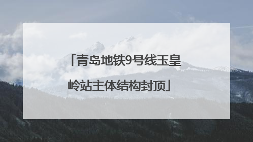青岛地铁9号线玉皇岭站主体结构封顶