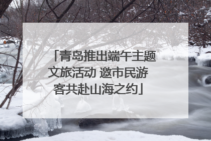 青岛推出端午主题文旅活动 邀市民游客共赴山海之约