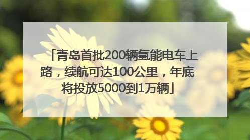 青岛首批200辆氢能电车上路，续航可达100公里，年底将投放5000到1万辆