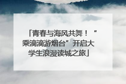 青春与海风共舞！“乘滴滴游烟台”开启大学生浪漫读城之旅
