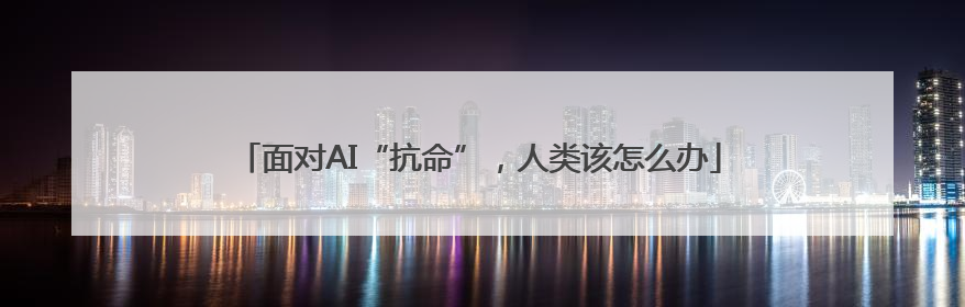 面对AI“抗命”，人类该怎么办