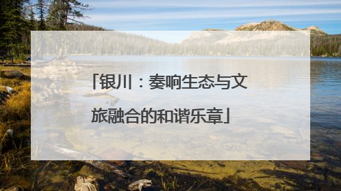 银川：奏响生态与文旅融合的和谐乐章