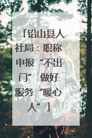 铅山县人社局：职称申报“不出门” 做好服务“暖心人”