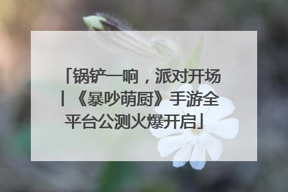 锅铲一响，派对开场丨《暴吵萌厨》手游全平台公测火爆开启