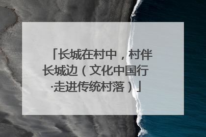 长城在村中，村伴长城边（文化中国行·走进传统村落）