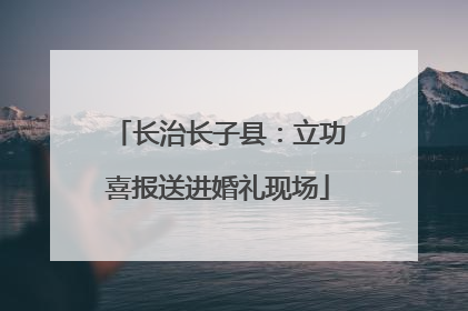 长治长子县：立功喜报送进婚礼现场