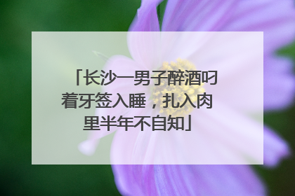 长沙一男子醉酒叼着牙签入睡，扎入肉里半年不自知