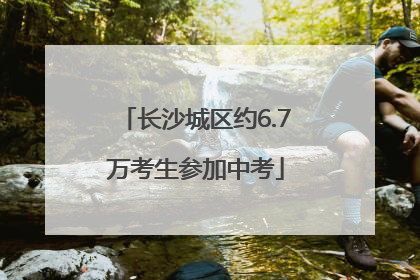 长沙城区约6.7万考生参加中考
