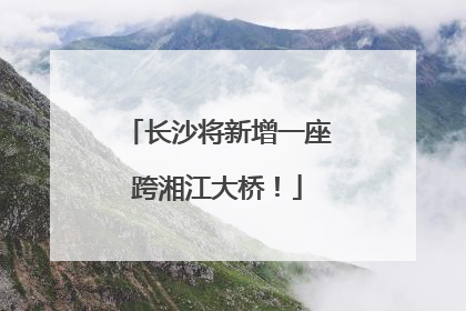 长沙将新增一座跨湘江大桥！