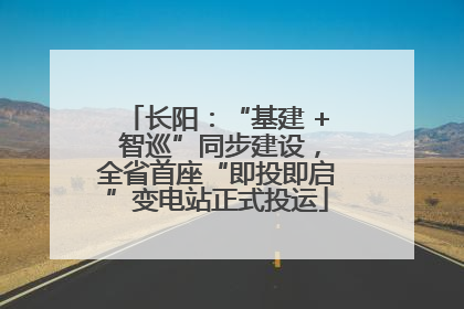 长阳：“基建 + 智巡”同步建设，全省首座“即投即启”变电站正式投运