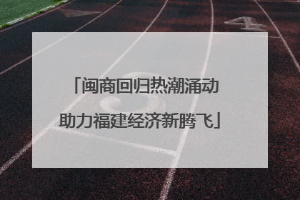 闽商回归热潮涌动 助力福建经济新腾飞