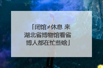 闭馆≠休息 来湖北省博物馆看省博人都在忙些啥
