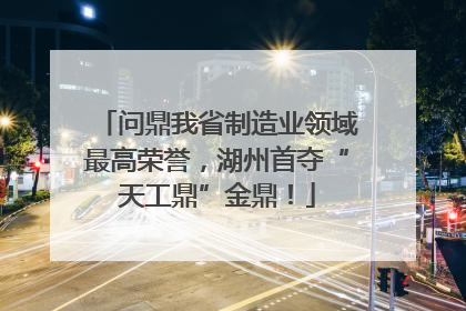 问鼎我省制造业领域最高荣誉，湖州首夺“天工鼎”金鼎！