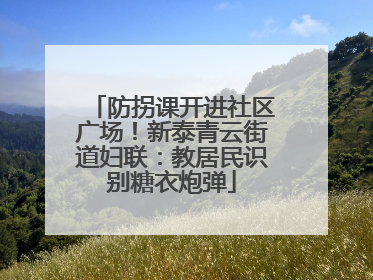防拐课开进社区广场！新泰青云街道妇联：教居民识别糖衣炮弹