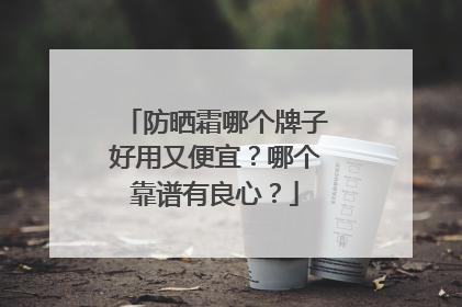 防晒霜哪个牌子好用又便宜？哪个靠谱有良心？