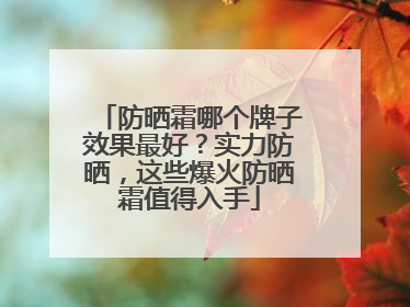 防晒霜哪个牌子效果最好？实力防晒，这些爆火防晒霜值得入手