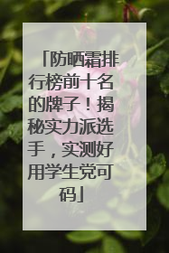 防晒霜排行榜前十名的牌子！揭秘实力派选手，实测好用学生党可码
