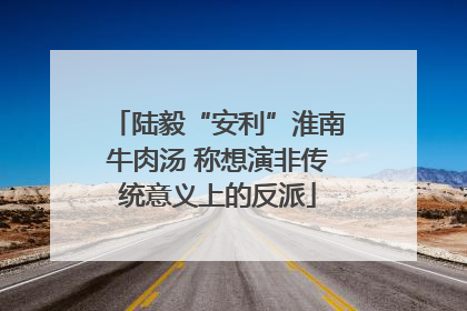 陆毅“安利”淮南牛肉汤 称想演非传统意义上的反派