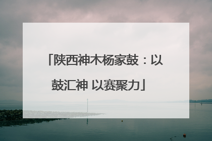 陕西神木杨家鼓：以鼓汇神 以赛聚力