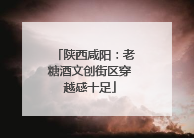 陕西咸阳：老糖酒文创街区穿越感十足