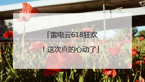雷电云618狂欢！这次真的心动了