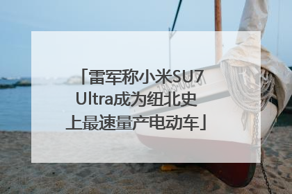 雷军称小米SU7 Ultra成为纽北史上最速量产电动车