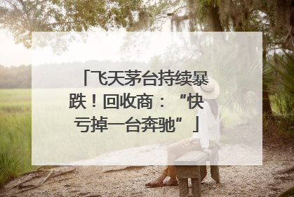 飞天茅台持续暴跌！回收商：“快亏掉一台奔驰”