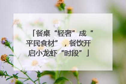 餐桌“轻奢”成“平民食材”，餐饮开启小龙虾“时段”
