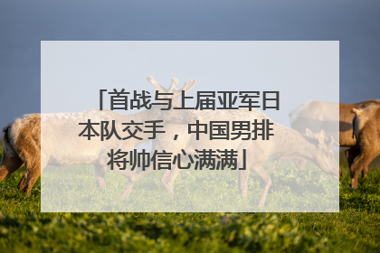 首战与上届亚军日本队交手，中国男排将帅信心满满