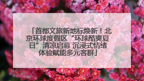 首都文旅新地标焕新！北京环球度假区“环球酷爽夏日”清凉启幕 沉浸式情绪体验赋能多元客群