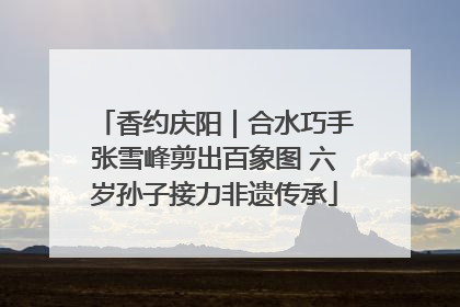 香约庆阳｜合水巧手张雪峰剪出百象图 六岁孙子接力非遗传承