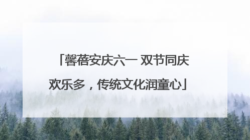 馨蓓安庆六一 双节同庆欢乐多，传统文化润童心