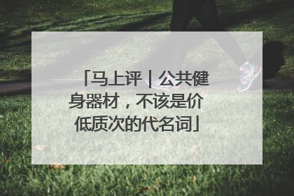 马上评｜公共健身器材，不该是价低质次的代名词