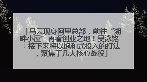 马云现身阿里总部，前往“湖畔小屋”再看创业之地！吴泳铭：接下来将以饱和式投入的打法，聚焦于几大核心战役