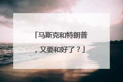 马斯克和特朗普，又要和好了？