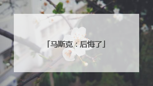 马斯克：后悔了