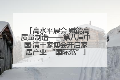 高水平展会 赋能高质量制造——第八届中国·清丰家博会开启家居产业 “国际范”