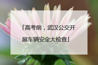 高考前，武汉公交开展车辆安全大检查