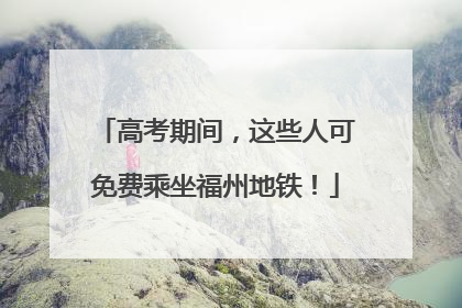 高考期间，这些人可免费乘坐福州地铁！